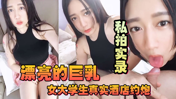 漂亮的巨乳女大学生真实酒店约.炮私拍实录