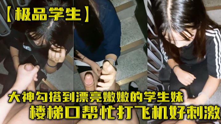 极品学生大神勾搭到漂亮嫩嫩的学生妹楼梯口帮忙打飞.机好刺激